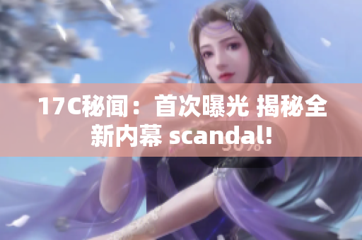 17C秘闻：首次曝光 揭秘全新内幕 scandal!