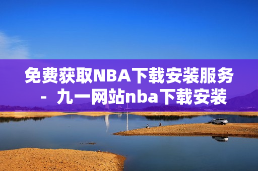 免费获取NBA下载安装服务  -  九一网站nba下载安装使用攻略