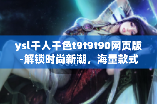 ysl千人千色t9t9t90网页版-解锁时尚新潮，海量款式等你挑选!