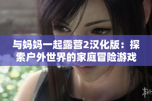 与妈妈一起露营2汉化版：探索户外世界的家庭冒险游戏