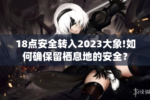 18点安全转入2023大象!如何确保留栖息地的安全？