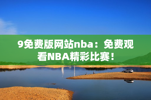 9免费版网站nba：免费观看NBA精彩比赛！