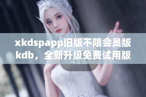 xkdspapp旧版不限会员版kdb，全新升级免费试用版！