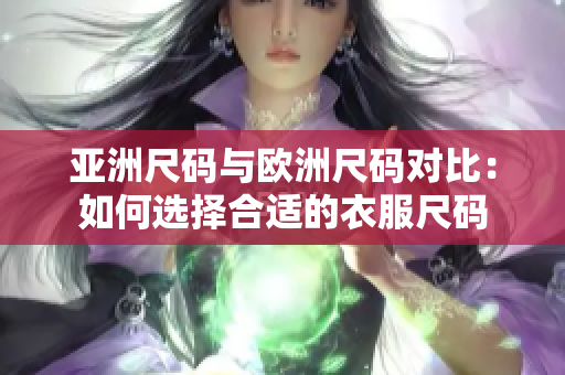 亚洲尺码与欧洲尺码对比：如何选择合适的衣服尺码