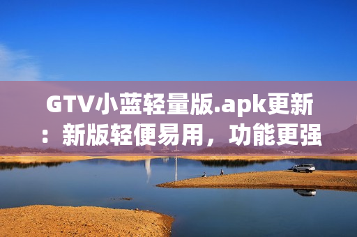 GTV小蓝轻量版.apk更新：新版轻便易用，功能更强大