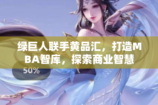 绿巨人联手黄品汇，打造MBA智库，探索商业智慧