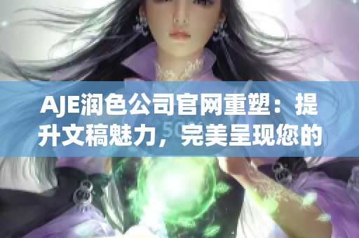 AJE润色公司官网重塑：提升文稿魅力，完美呈现您的意念