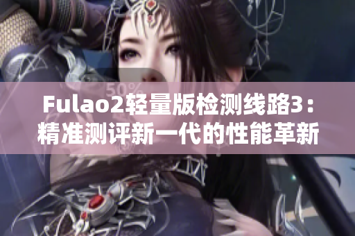 Fulao2轻量版检测线路3：精准测评新一代的性能革新