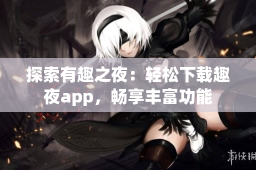 探索有趣之夜：轻松下载趣夜app，畅享丰富功能