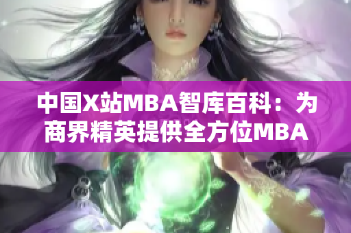 中国X站MBA智库百科：为商界精英提供全方位MBA知识库