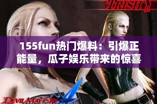 155fun热门爆料：引爆正能量，瓜子娱乐带来的惊喜!