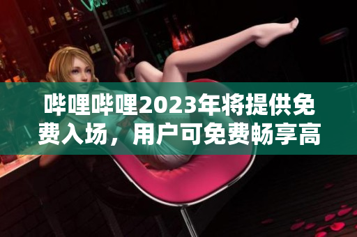 哔哩哔哩2023年将提供免费入场，用户可免费畅享高质量视频内容