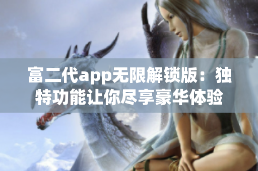 富二代app无限解锁版：独特功能让你尽享豪华体验