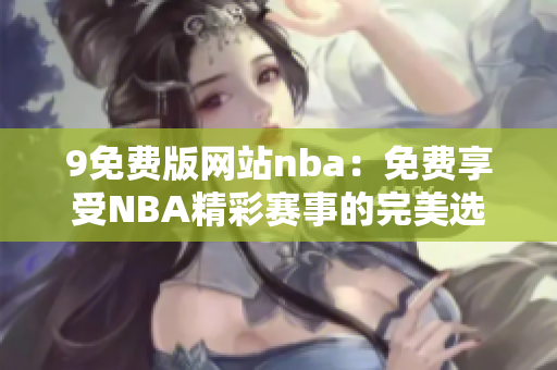 9免费版网站nba：免费享受NBA精彩赛事的完美选择