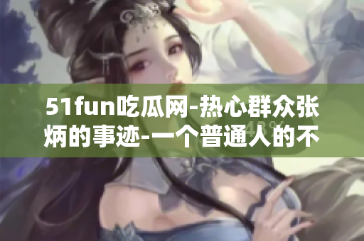 51fun吃瓜网-热心群众张炳的事迹-一个普通人的不平凡举动