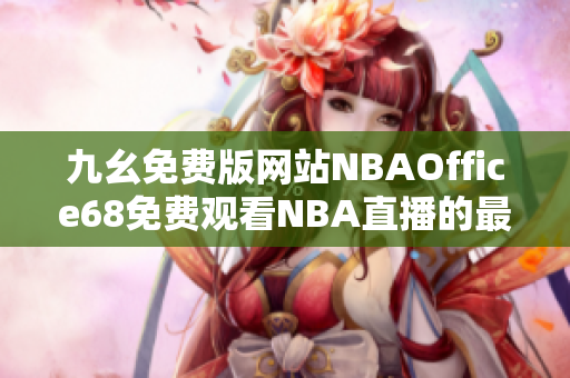 九幺免费版网站NBAOffice68免费观看NBA直播的最佳选择