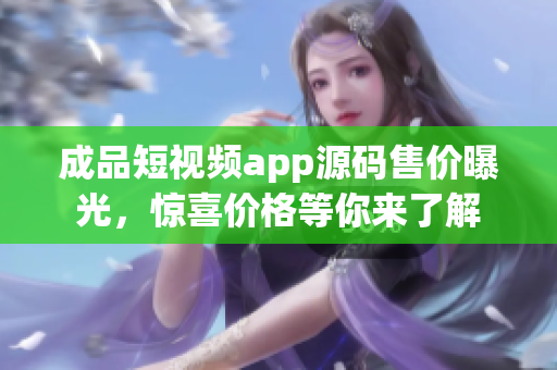 成品短视频app源码售价曝光，惊喜价格等你来了解