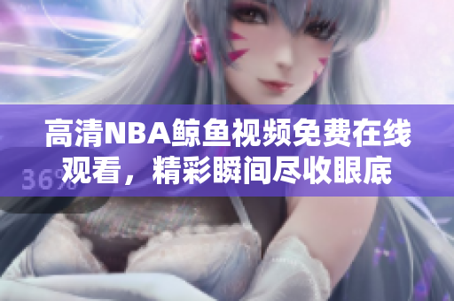 高清NBA鲸鱼视频免费在线观看，精彩瞬间尽收眼底