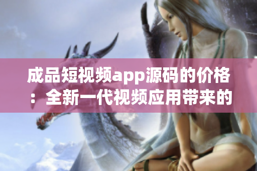 成品短视频app源码的价格：全新一代视频应用带来的成本效益