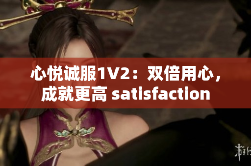 心悦诚服1V2：双倍用心，成就更高 satisfaction