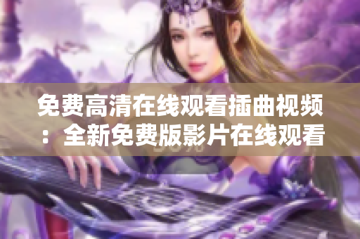 免费高清在线观看插曲视频：全新免费版影片在线观看，高画质不容错过