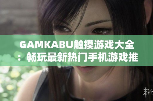 GAMKABU触摸游戏大全：畅玩最新热门手机游戏推荐