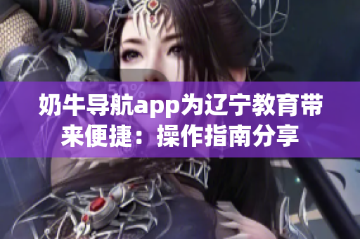 奶牛导航app为辽宁教育带来便捷：操作指南分享