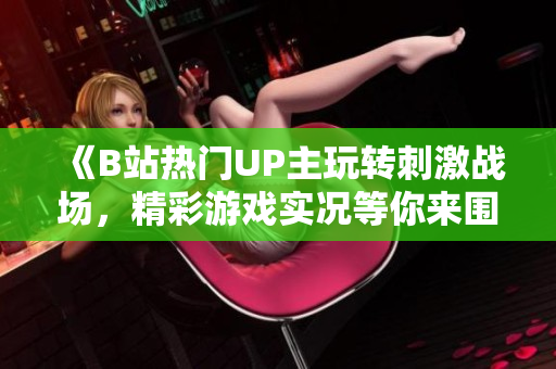 《B站热门UP主玩转刺激战场，精彩游戏实况等你来围观！》