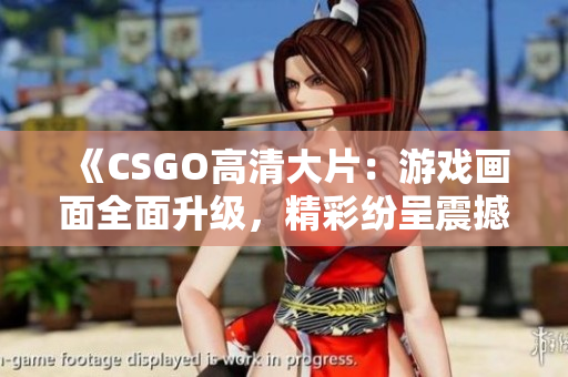 《CSGO高清大片：游戏画面全面升级，精彩纷呈震撼登场！》