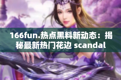 166fun.热点黑料新动态：揭秘最新热门花边 scandal