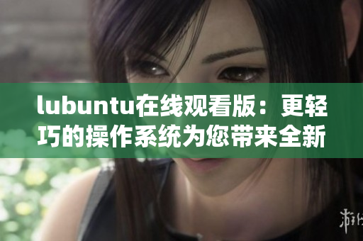 lubuntu在线观看版：更轻巧的操作系统为您带来全新体验