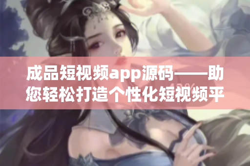 成品短视频app源码——助您轻松打造个性化短视频平台