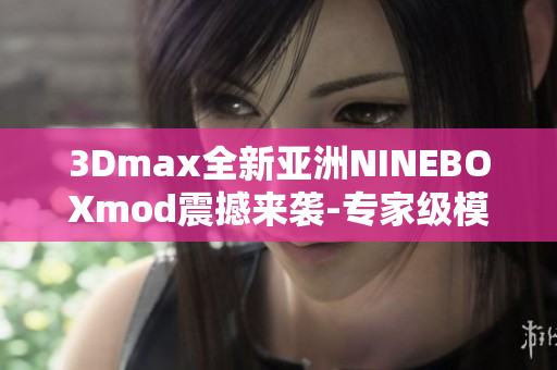 3Dmax全新亚洲NINEBOXmod震撼来袭-专家级模型解析