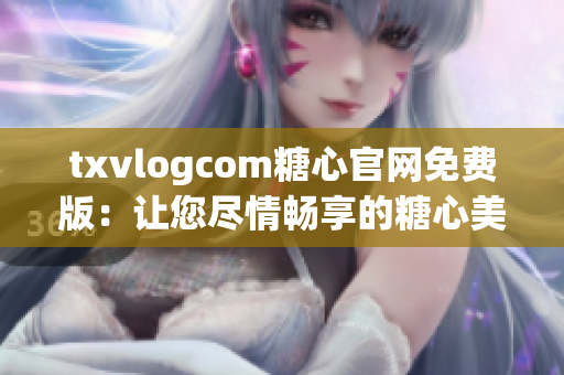 txvlogcom糖心官网免费版：让您尽情畅享的糖心美妆世界