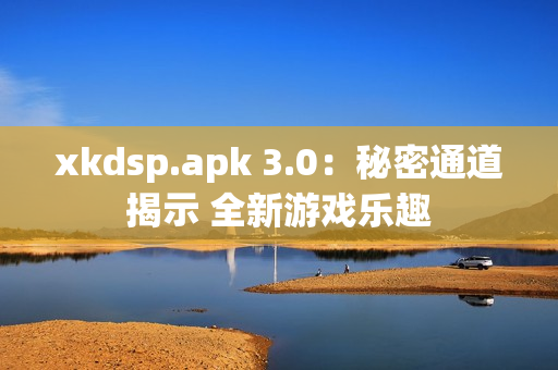 xkdsp.apk 3.0：秘密通道揭示 全新游戏乐趣