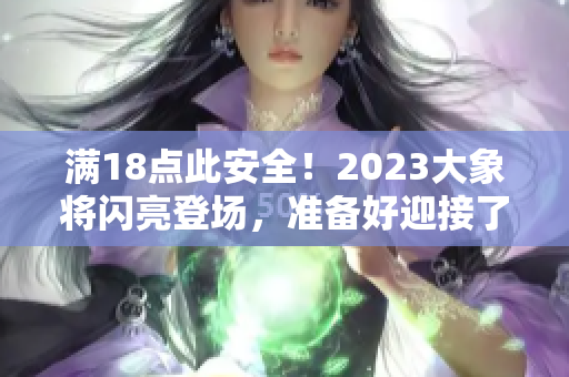 满18点此安全！2023大象将闪亮登场，准备好迎接了吗？