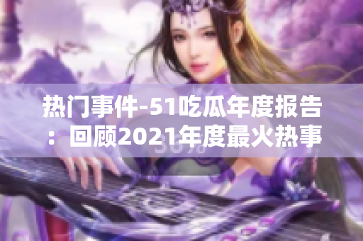 热门事件-51吃瓜年度报告：回顾2021年度最火热事件