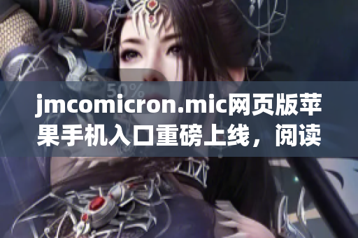 jmcomicron.mic网页版苹果手机入口重磅上线，阅读体验再升级