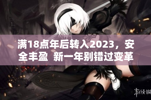 满18点年后转入2023，安全丰盈  新一年别错过变革：2023大象引领潮流