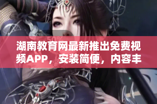 湖南教育网最新推出免费视频APP，安装简便，内容丰富多元