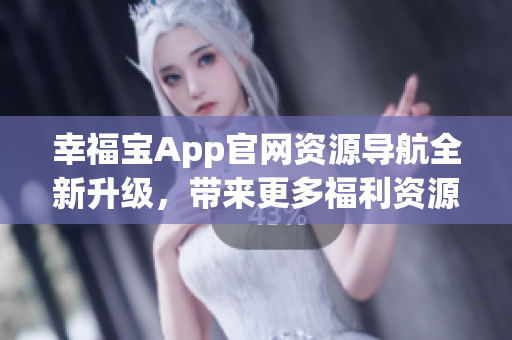 幸福宝App官网资源导航全新升级，带来更多福利资源分享