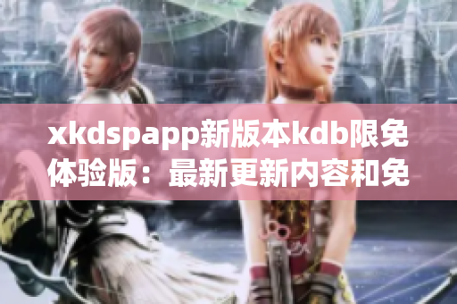 xkdspapp新版本kdb限免体验版：最新更新内容和免费会员福利大揭秘