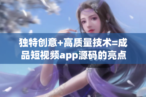 独特创意+高质量技术=成品短视频app源码的亮点