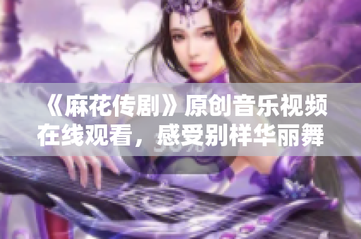 《麻花传剧》原创音乐视频在线观看，感受别样华丽舞台艺术