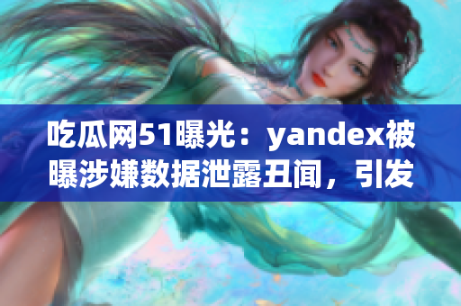 吃瓜网51曝光：yandex被曝涉嫌数据泄露丑闻，引发舆论热议