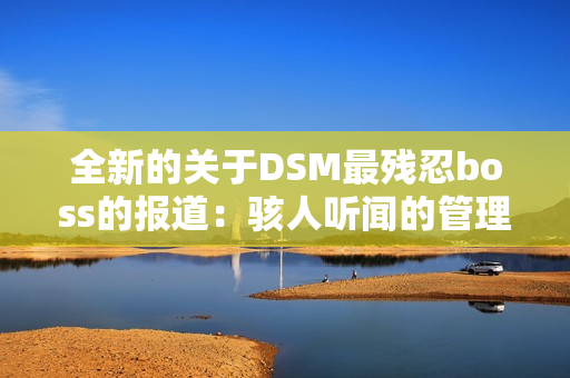 全新的关于DSM最残忍boss的报道：骇人听闻的管理方式曝光