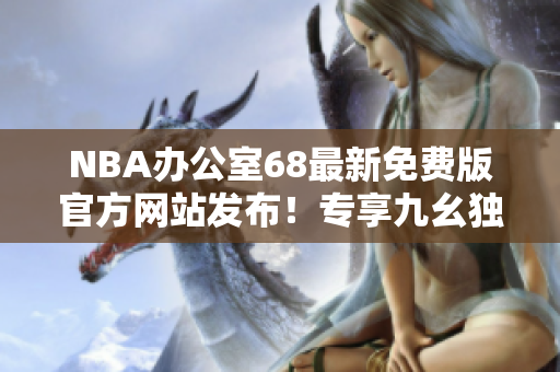 NBA办公室68最新免费版官方网站发布！专享九幺独家服务！