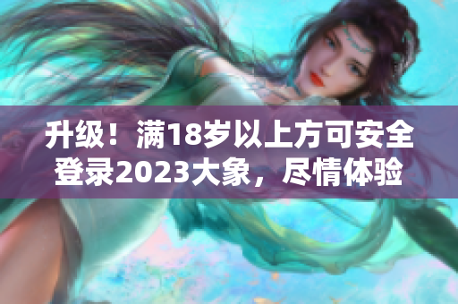 升级！满18岁以上方可安全登录2023大象，尽情体验完善功能