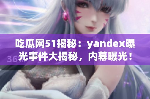 吃瓜网51揭秘：yandex曝光事件大揭秘，内幕曝光！