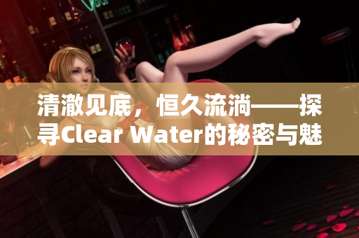 清澈见底，恒久流淌——探寻Clear Water的秘密与魅力